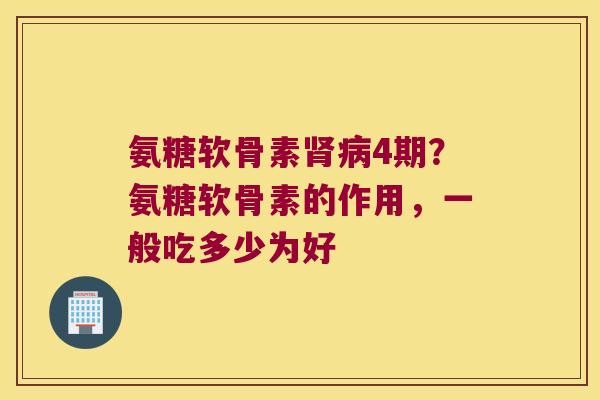 氨糖软骨素4期?氨糖软骨素的作用,一般吃多少为好 氨糖软骨素4期?氨糖软骨素的作用,一般吃多少为好