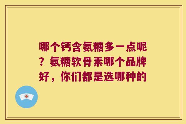 哪个钙含氨糖多一点呢?氨糖软骨素哪个品牌好,你们都是选哪种的 哪个钙含氨糖多一点呢?氨糖软骨素哪个品牌好,你们都是选哪种的