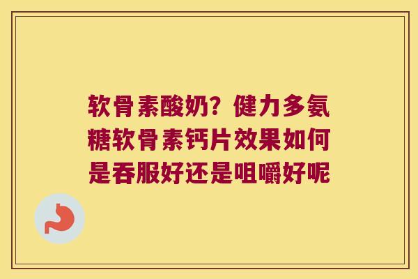 软骨素酸奶？健力多氨糖软骨素钙片效果如何是吞服好还是咀嚼好呢