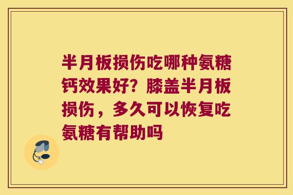 损伤吃哪种氨糖钙效果好?膝盖损伤,多久可以恢复吃氨糖有帮助吗 损伤吃哪种氨糖钙效果好?膝盖损伤,多久可以恢复吃氨糖有帮助吗