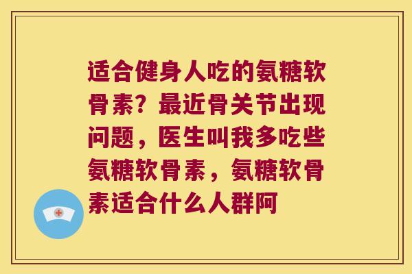 适合健身人吃的氨糖软骨素？近骨关节出现问题，医生叫我多吃些氨糖软骨素，氨糖软骨素适合什么人群阿