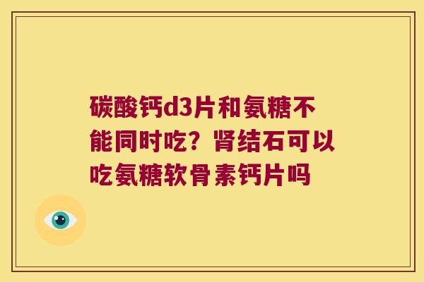 碳酸钙d3片和氨糖不能同时吃?结石可以吃氨糖软骨素钙片吗 碳酸钙d3片和氨糖不能同时吃?结石可以吃氨糖软骨素钙片吗