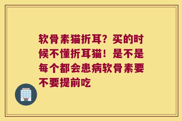 软骨素猫折耳?买的时候不懂折耳猫!是不是每个都会患软骨素要不要提前吃 软骨素猫折耳?买的时候不懂折耳猫!是不是每个都会患软骨素要不要提前吃