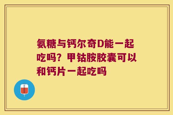 氨糖与钙尔奇D能一起吃吗?甲钴胺胶囊可以和钙片一起吃吗 氨糖与钙尔奇D能一起吃吗?甲钴胺胶囊可以和钙片一起吃吗