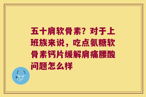 五十肩软骨素?对于上班族来说,吃点氨糖软骨素钙片缓解肩痛腰酸问题怎么样 五十肩软骨素?对于上班族来说,吃点氨糖软骨素钙片缓解肩痛腰酸问题怎么样
