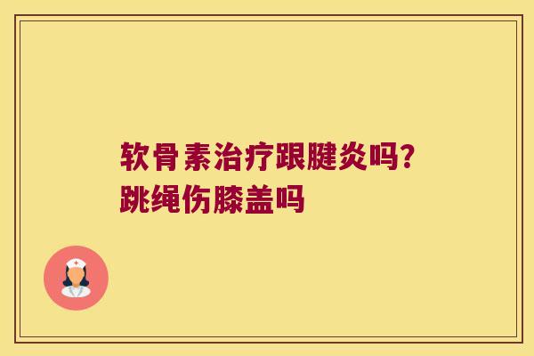 软骨素跟腱炎吗?跳绳伤膝盖吗 软骨素跟腱炎吗?跳绳伤膝盖吗