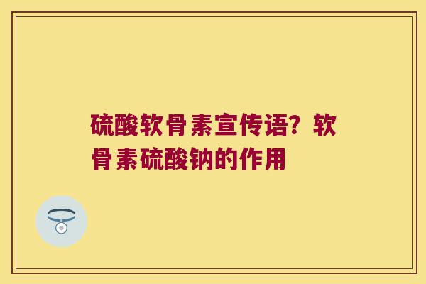 硫酸软骨素宣传语?软骨素硫酸钠的作用 硫酸软骨素宣传语?软骨素硫酸钠的作用
