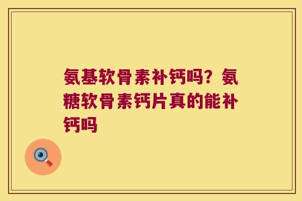 氨基软骨素补钙吗?氨糖软骨素钙片真的能补钙吗 氨基软骨素补钙吗?氨糖软骨素钙片真的能补钙吗