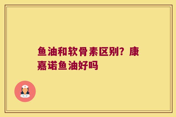 鱼油和软骨素区别？康嘉诺鱼油好吗