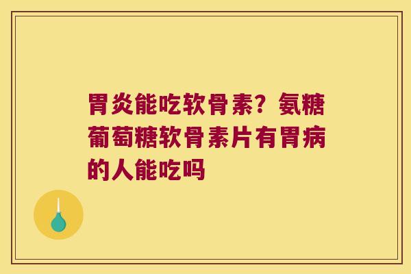 能吃软骨素?氨糖葡萄糖软骨素片有胃的人能吃吗 能吃软骨素?氨糖葡萄糖软骨素片有胃的人能吃吗