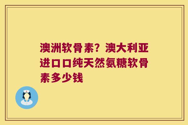 澳洲软骨素?澳大利亚进口口纯天然氨糖软骨素多少钱 澳洲软骨素?澳大利亚进口口纯天然氨糖软骨素多少钱