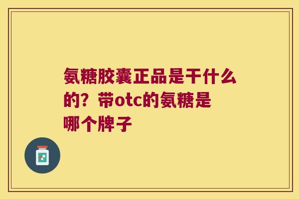 氨糖胶囊正品是干什么的?带otc的氨糖是哪个牌子 氨糖胶囊正品是干什么的?带otc的氨糖是哪个牌子