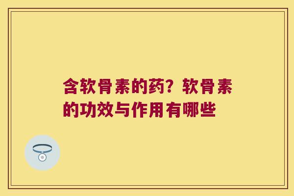 含软骨素的药？软骨素的功效与作用有哪些