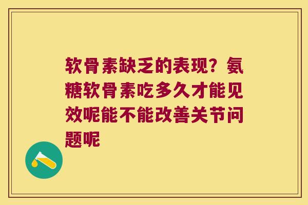 软骨素缺乏的表现？氨糖软骨素吃多久才能见效呢能不能改善关节问题呢