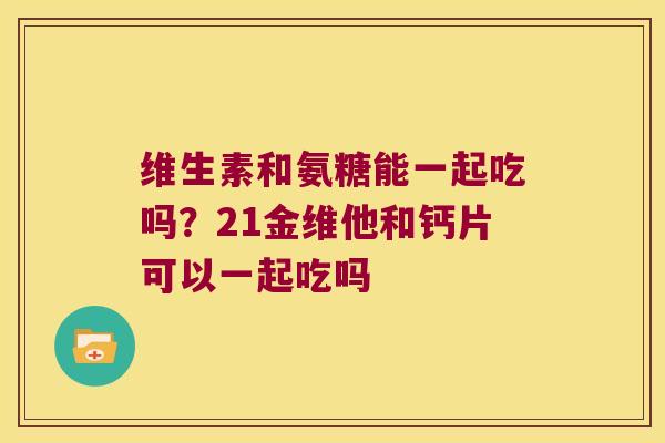 维生素和氨糖能一起吃吗?21金维他和钙片可以一起吃吗 维生素和氨糖能一起吃吗?21金维他和钙片可以一起吃吗
