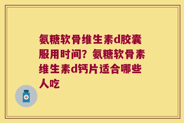 氨糖软骨维生素d胶囊服用时间？氨糖软骨素维生素d钙片适合哪些人吃