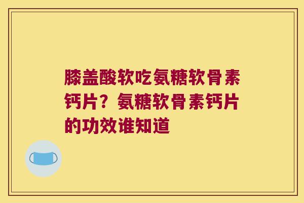 膝盖酸软吃氨糖软骨素钙片？氨糖软骨素钙片的功效谁知道