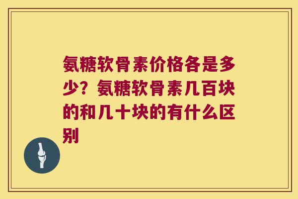 氨糖软骨素价格各是多少？氨糖软骨素几百块的和几十块的有什么区别
