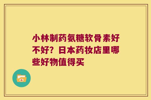 小林制药氨糖软骨素好不好?日本药妆店里哪些好物值得买 小林制药氨糖软骨素好不好?日本药妆店里哪些好物值得买