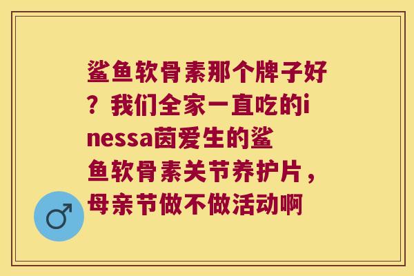 鲨鱼软骨素那个牌子好？我们全家一直吃的inessa茵爱生的鲨鱼软骨素关节养护片，母亲节做不做活动啊