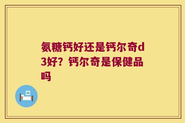 氨糖钙好还是钙尔奇d3好？钙尔奇是保健品吗