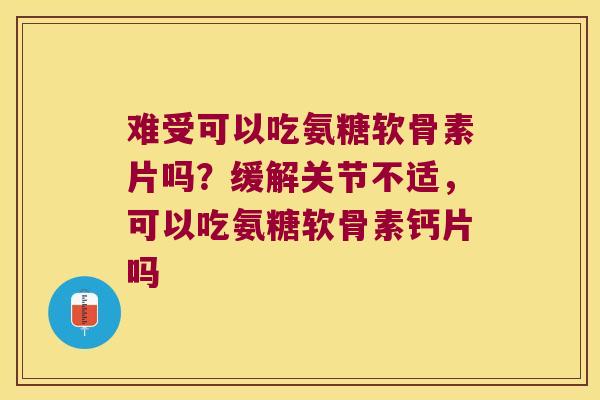 难受可以吃氨糖软骨素片吗?缓解关节不适,可以吃氨糖软骨素钙片吗 难受可以吃氨糖软骨素片吗?缓解关节不适,可以吃氨糖软骨素钙片吗