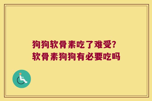 狗狗软骨素吃了难受?软骨素狗狗有必要吃吗 狗狗软骨素吃了难受?软骨素狗狗有必要吃吗