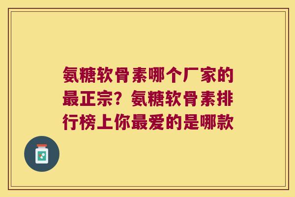 氨糖软骨素哪个厂家的正宗？氨糖软骨素排行榜上你爱的是哪款