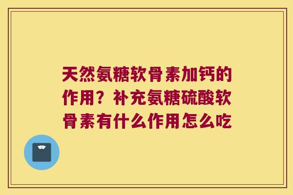 天然氨糖软骨素加钙的作用?补充氨糖硫酸软骨素有什么作用怎么吃 天然氨糖软骨素加钙的作用?补充氨糖硫酸软骨素有什么作用怎么吃