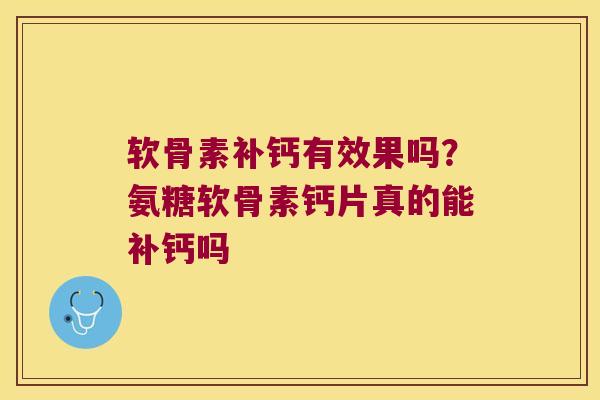 软骨素补钙有效果吗?氨糖软骨素钙片真的能补钙吗 软骨素补钙有效果吗?氨糖软骨素钙片真的能补钙吗