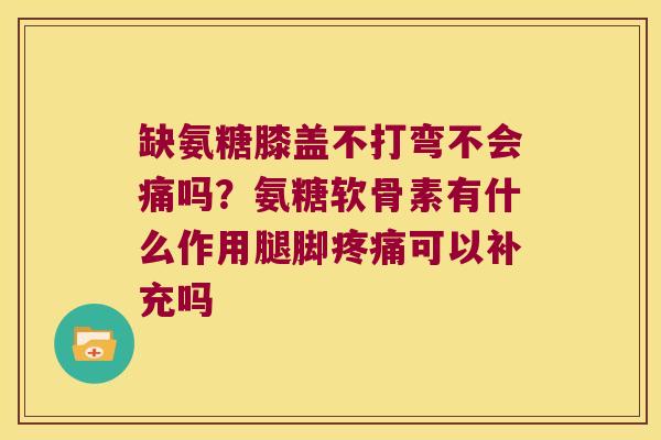 缺氨糖膝盖不打弯不会痛吗?氨糖软骨素有什么作用腿脚可以补充吗 缺氨糖膝盖不打弯不会痛吗?氨糖软骨素有什么作用腿脚可以补充吗