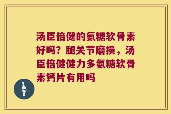 汤臣倍健的氨糖软骨素好吗?腿关节磨损,汤臣倍健健力多氨糖软骨素钙片有用吗 汤臣倍健的氨糖软骨素好吗?腿关节磨损,汤臣倍健健力多氨糖软骨素钙片有用吗