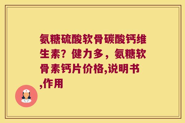 氨糖硫酸软骨碳酸钙维生素?健力多,氨糖软骨素钙片价格,说明书,作用 氨糖硫酸软骨碳酸钙维生素?健力多,氨糖软骨素钙片价格,说明书,作用