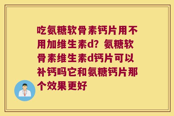 吃氨糖软骨素钙片用不用加维生素d？氨糖软骨素维生素d钙片可以补钙吗它和氨糖钙片那个效果更好