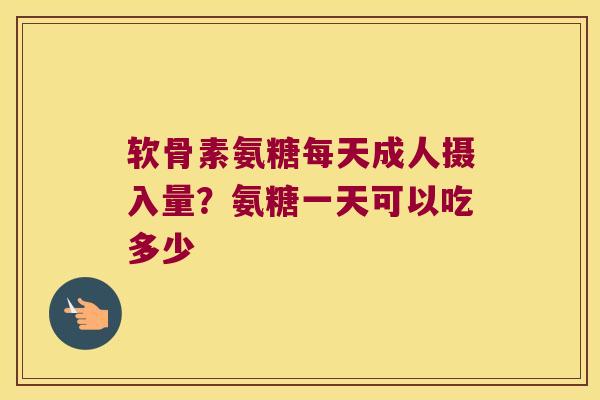 软骨素氨糖每天成人摄入量？氨糖一天可以吃多少