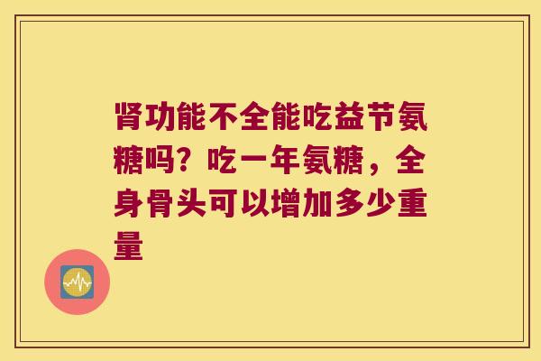 功能不全能吃益节氨糖吗?吃一年氨糖,全身骨头可以增加多少重量 功能不全能吃益节氨糖吗?吃一年氨糖,全身骨头可以增加多少重量