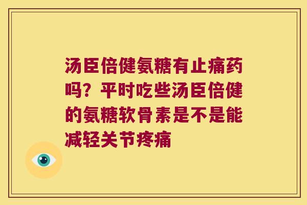 汤臣倍健氨糖有药吗？平时吃些汤臣倍健的氨糖软骨素是不是能减轻关节