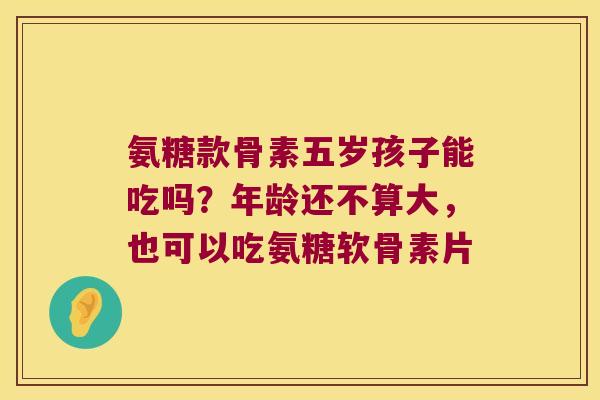 氨糖款骨素五岁孩子能吃吗?年龄还不算大,也可以吃氨糖软骨素片 氨糖款骨素五岁孩子能吃吗?年龄还不算大,也可以吃氨糖软骨素片