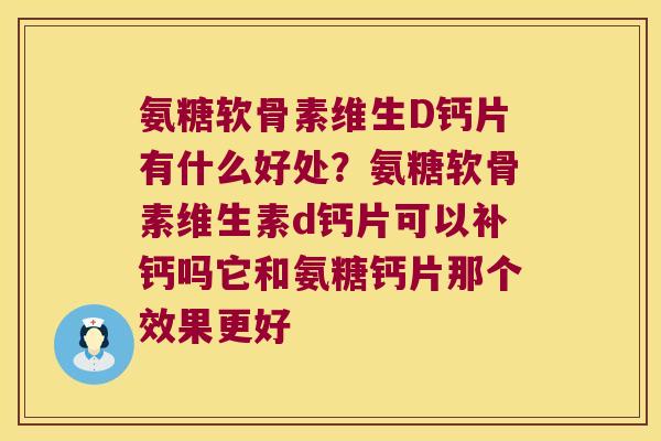 氨糖软骨素维生D钙片有什么好处？氨糖软骨素维生素d钙片可以补钙吗它和氨糖钙片那个效果更好