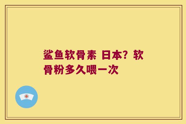 鲨鱼软骨素 日本？软骨粉多久喂一次
