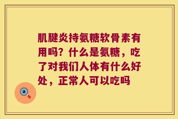 持氨糖软骨素有用吗？什么是氨糖，吃了对我们人体有什么好处，正常人可以吃吗