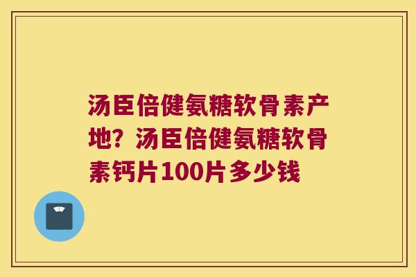 汤臣倍健氨糖软骨素产地?汤臣倍健氨糖软骨素钙片100片多少钱 汤臣倍健氨糖软骨素产地?汤臣倍健氨糖软骨素钙片100片多少钱