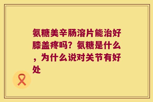 氨糖美辛肠溶片能好膝盖疼吗？氨糖是什么，为什么说对关节有好处