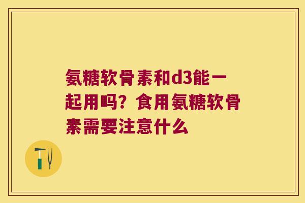 氨糖软骨素和d3能一起用吗?食用氨糖软骨素需要注意什么 氨糖软骨素和d3能一起用吗?食用氨糖软骨素需要注意什么