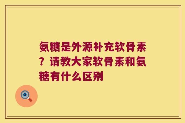 氨糖是外源补充软骨素?请教大家软骨素和氨糖有什么区别 氨糖是外源补充软骨素?请教大家软骨素和氨糖有什么区别