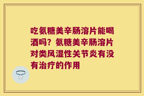 吃氨糖美辛肠溶片能喝酒吗?氨糖美辛肠溶片对类性有没有的作用 吃氨糖美辛肠溶片能喝酒吗?氨糖美辛肠溶片对类性有没有的作用