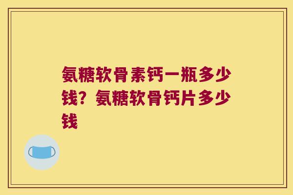 氨糖软骨素钙一瓶多少钱？氨糖软骨钙片多少钱