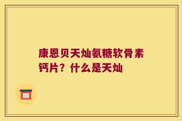 康恩贝天灿氨糖软骨素钙片?什么是天灿 康恩贝天灿氨糖软骨素钙片?什么是天灿