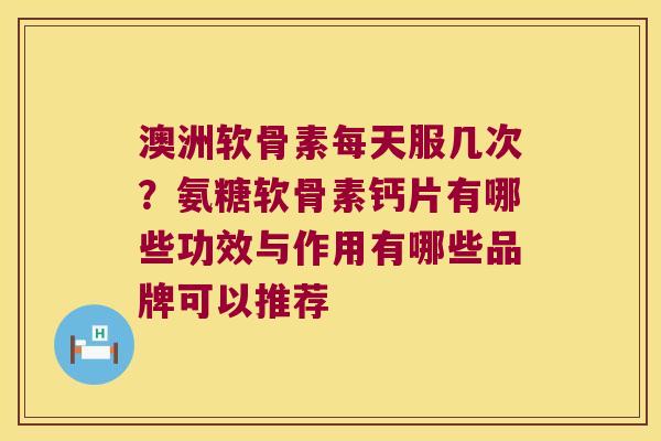 澳洲软骨素每天服几次?氨糖软骨素钙片有哪些功效与作用有哪些品牌可以推荐 澳洲软骨素每天服几次?氨糖软骨素钙片有哪些功效与作用有哪些品牌可以推荐
