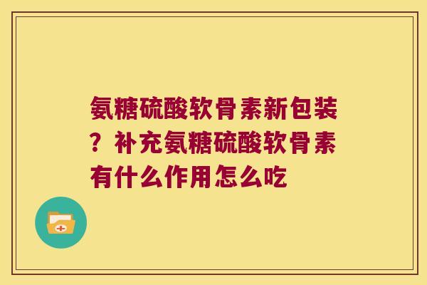 氨糖硫酸软骨素新包装?补充氨糖硫酸软骨素有什么作用怎么吃 氨糖硫酸软骨素新包装?补充氨糖硫酸软骨素有什么作用怎么吃